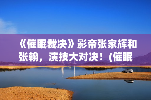 《催眠裁决》影帝张家辉和张翰，演技大对决！(催眠裁决电影百度百科)