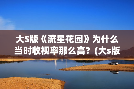 大S版《流星花园》为什么当时收视率那么高？(大s版流星花园歌曲)