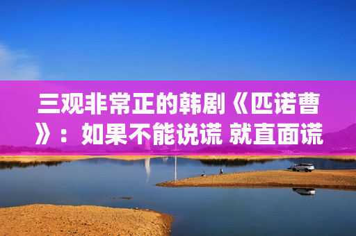 三观非常正的韩剧《匹诺曹》：如果不能说谎 就直面谎言(三观超正的剧)