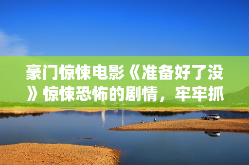 豪门惊悚电影《准备好了没》惊悚恐怖的剧情，牢牢抓紧了观众的心(豪门惊情最新剧本)