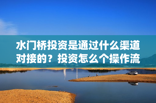 水门桥投资是通过什么渠道对接的？投资怎么个操作流程？(水门桥投资方)