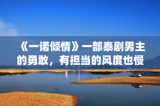 《一诺倾情》一部泰剧男主的勇敢，有担当的风度也慢慢的吸引了女主(一诺倾情讲的是什么)