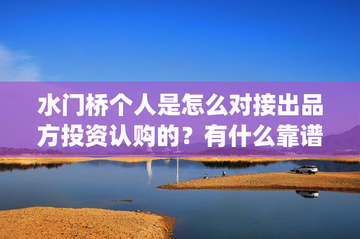 水门桥个人是怎么对接出品方投资认购的？有什么靠谱渠道？(水门桥成功了吗)