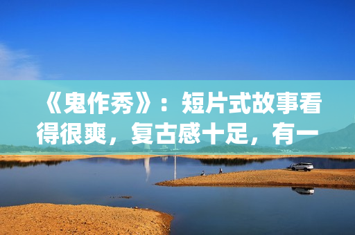 《鬼作秀》：短片式故事看得很爽，复古感十足，有一种怀旧的感觉(鬼作秀解读)