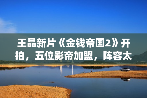 王晶新片《金钱帝国2》开拍，五位影帝加盟，阵容太强大了(电影 王晶)