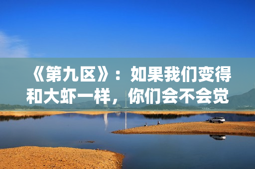 《第九区》：如果我们变得和大虾一样，你们会不会觉得曾经错过(第九区uio)