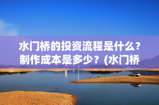 水门桥的投资流程是什么？制作成本是多少？(水门桥的投资流程图)