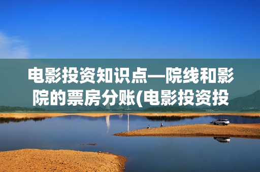 电影投资知识点—院线和影院的票房分账(电影投资投资)