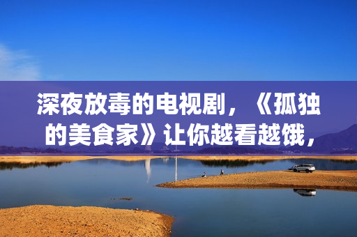 深夜放毒的电视剧，《孤独的美食家》让你越看越饿，但停不下来(深夜放毒语录)