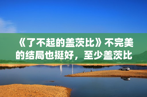《了不起的盖茨比》不完美的结局也挺好，至少盖茨比依旧充满希望(了不起的盖茨比免费观看完整版)