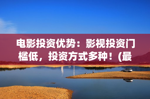 电影投资优势：影视投资门槛低，投资方式多种！(最新电影投资优势)