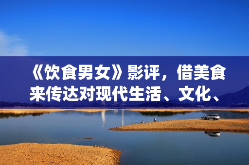 《饮食男女》影评，借美食来传达对现代生活、文化、情感的理解(饮食男女电影演员表)