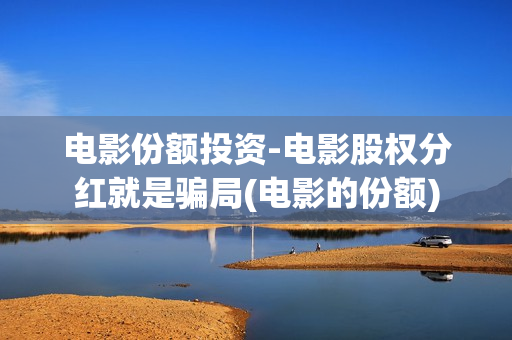 电影份额投资-电影股权分红就是骗局(电影的份额)