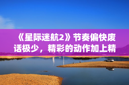 《星际迷航2》节奏偏快废话极少，精彩的动作加上精致的美术设计(星际迷航2演员表)