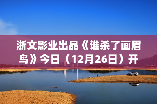 浙文影业出品《谁杀了画眉鸟》今日（12月26日）开播！血案未雪，死局已至！清冷仙姑联手纨绔县令共破陈冤！(浙文影业投资的电影)