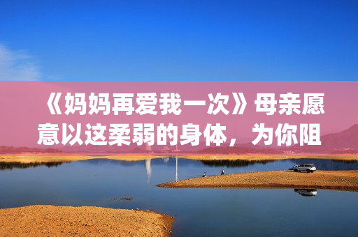 《妈妈再爱我一次》母亲愿意以这柔弱的身体，为你阻挡一切风雨。(妈妈再爱我一次电影完整免费观看)