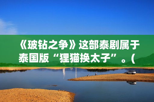 《玻钻之争》这部泰剧属于泰国版“狸猫换太子”。(《玻钻之争》结局)