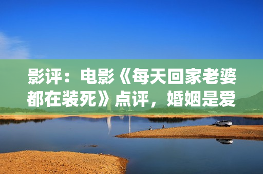 影评：电影《每天回家老婆都在装死》点评，婚姻是爱情新的里程碑(每一天电影豆瓣)