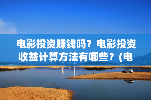 电影投资赚钱吗？电影投资收益计算方法有哪些？(电影投资到底有多暴利)