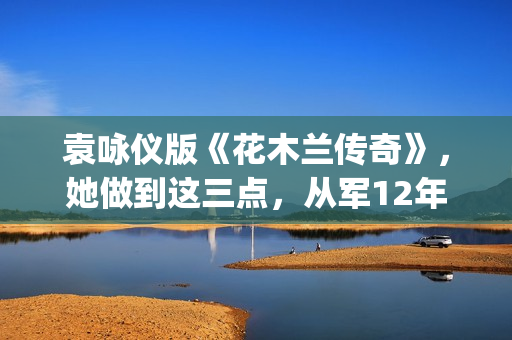 袁咏仪版《花木兰传奇》，她做到这三点，从军12年没人发现女儿身(花木兰袁咏仪百度百科)