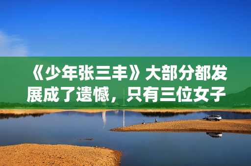 《少年张三丰》大部分都发展成了遗憾，只有三位女子的感情是美满的(少年张三丰为什么有两个冰心)