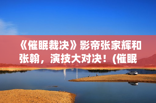 《催眠裁决》影帝张家辉和张翰，演技大对决！(催眠裁决电影解说)
