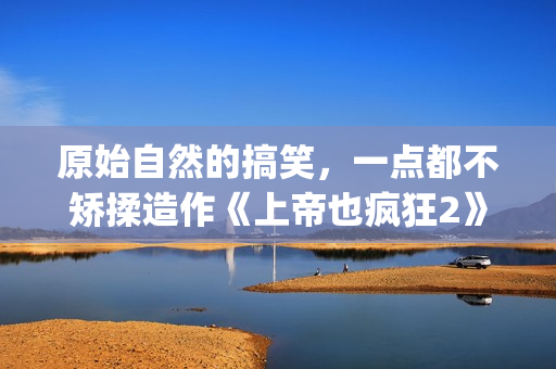 原始自然的搞笑，一点都不矫揉造作《上帝也疯狂2》(自然原始的绘画图片)