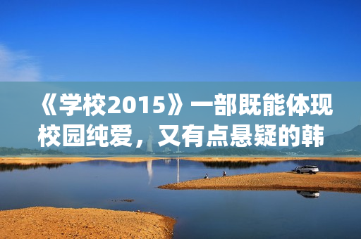《学校2015》一部既能体现校园纯爱，又有点悬疑的韩剧(学校2015到底在讲什么)