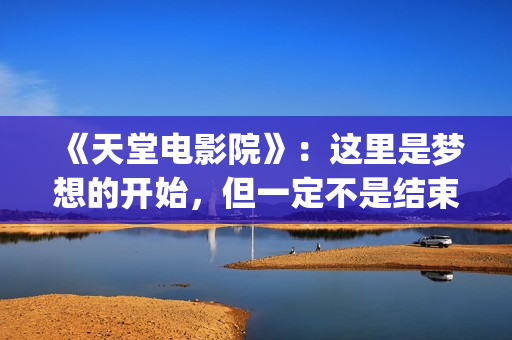 《天堂电影院》：这里是梦想的开始，但一定不是结束(天堂电影院讲述了什么故事)
