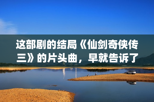 这部剧的结局《仙剑奇侠传三》的片头曲,早就告诉了我们(这部电视剧) 这部剧的结局《仙剑奇侠传三》的片头曲,早就告诉了我们(这部电视剧)