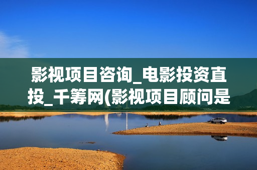 影视项目咨询_电影投资直投_千筹网(影视项目顾问是干嘛的)