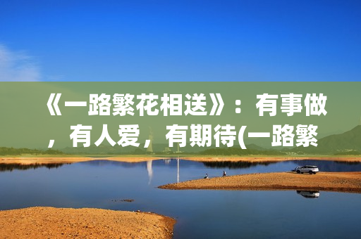 《一路繁花相送》：有事做，有人爱，有期待(一路繁花相送演员表)