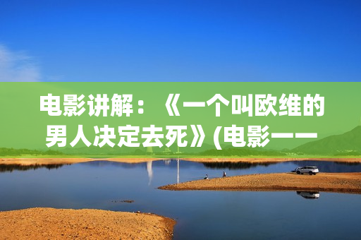 电影讲解:《一个叫欧维的男人决定去死》(电影一一解读) 电影讲解:《一个叫欧维的男人决定去死》(电影一一解读)