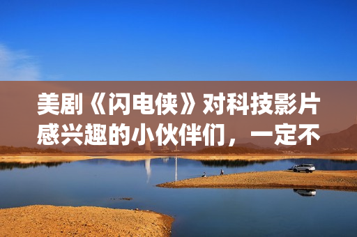 美剧《闪电侠》对科技影片感兴趣的小伙伴们，一定不要错过这部佳作。(美剧《闪电侠》百度网盘)