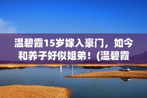 温碧霞15岁嫁入豪门，如今和养子好似姐弟！(温碧霞多大结婚)