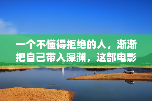 一个不懂得拒绝的人，渐渐把自己带入深渊，这部电影你值得一看(一个不懂得拒绝的女人说明什么)
