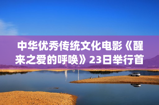 中华优秀传统文化电影《醒来之爱的呼唤》23日举行首映礼(中华优秀传统文化) 中华优秀传统文化电影《醒来之爱的呼唤》23日举行首映礼(中华优秀传统文化)