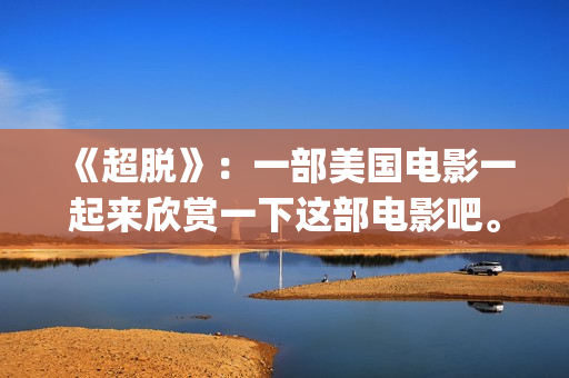 《超脱》：一部美国电影一起来欣赏一下这部电影吧。(超脱是一部什么电影)