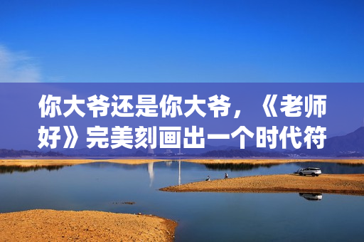 你大爷还是你大爷，《老师好》完美刻画出一个时代符号(你大爷还是你大爷表情包)