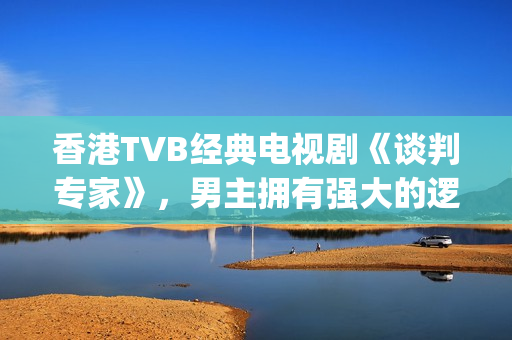 香港TVB经典电视剧《谈判专家》，男主拥有强大的逻辑能力和口才(tvb经典系列剧)