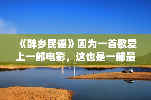 《醉乡民谣》因为一首歌爱上一部电影，这也是一部最好的民谣电影(《醉乡民谣》因何而出名)