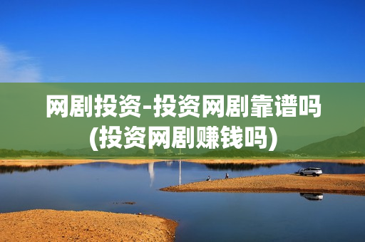 网剧投资-投资网剧靠谱吗(投资网剧赚钱吗)