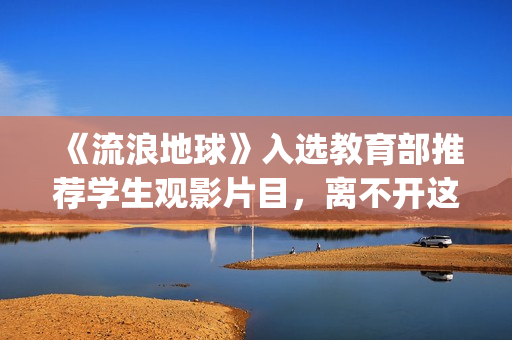 《流浪地球》入选教育部推荐学生观影片目，离不开这些亮点(流浪地球ui)
