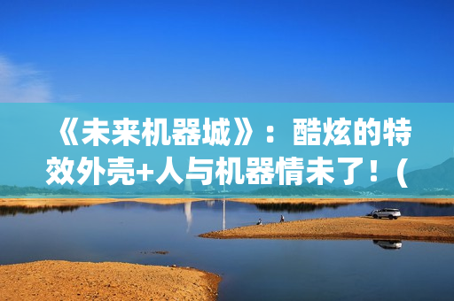 《未来机器城》：酷炫的特效外壳+人与机器情未了！(《未来机器城》电影)
