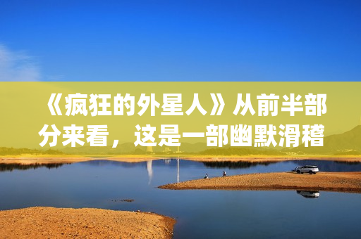 《疯狂的外星人》从前半部分来看，这是一部幽默滑稽的好电影(疯狂的外星人在线播放完整版)