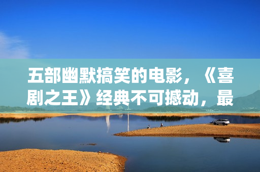 五部幽默搞笑的电影，《喜剧之王》经典不可撼动，最后一部笑崩了(五部幽默搞笑的电影)