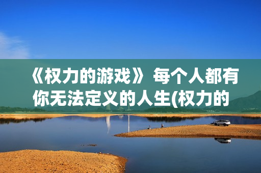 《权力的游戏》 每个人都有你无法定义的人生(权力的游戏无删减免费观看)