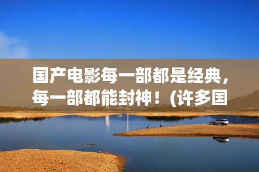 国产电影每一部都是经典，每一部都能封神！(许多国产电影)