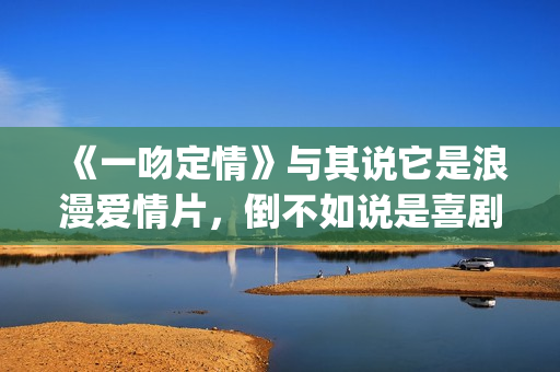 《一吻定情》与其说它是浪漫爱情片，倒不如说是喜剧片(一吻定情有原型吗)