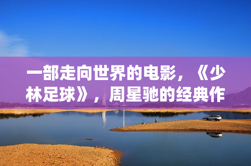 一部走向世界的电影，《少林足球》，周星驰的经典作品(走向世界丛书)